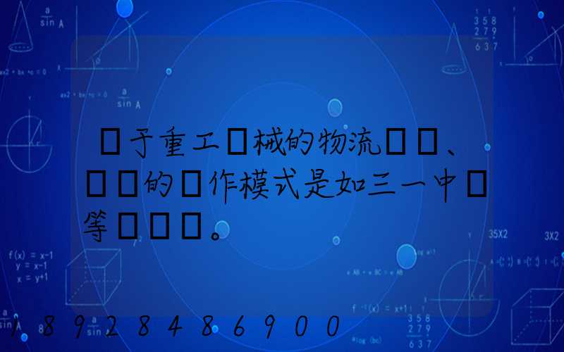 關于重工機械的物流運輸、倉儲的運作模式是如三一中聯等。